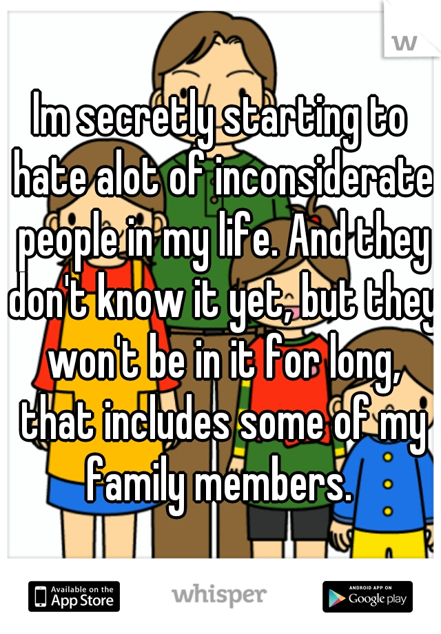 Im secretly starting to hate alot of inconsiderate people in my life. And they don't know it yet, but they won't be in it for long, that includes some of my family members. 