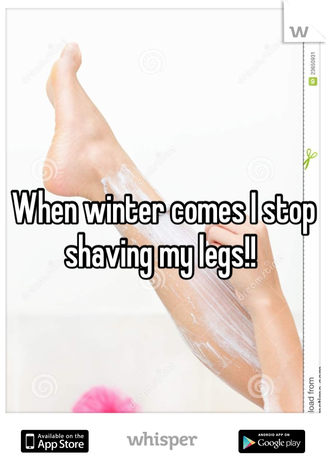 When winter comes I stop shaving my legs!! 