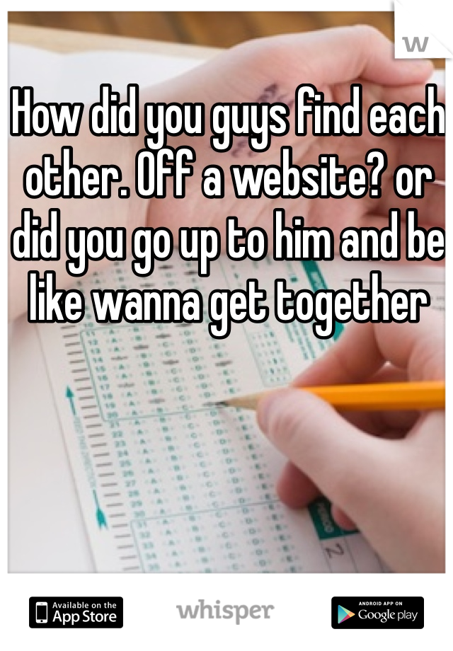 How did you guys find each other. Off a website? or did you go up to him and be like wanna get together 