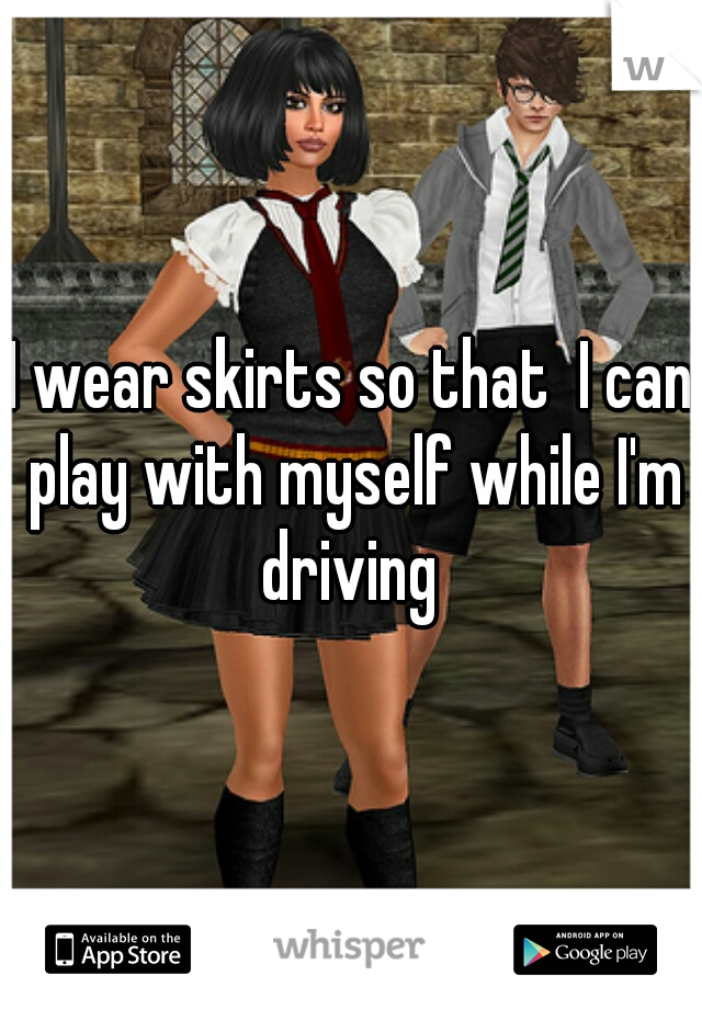 I wear skirts so that  I can play with myself while I'm driving 