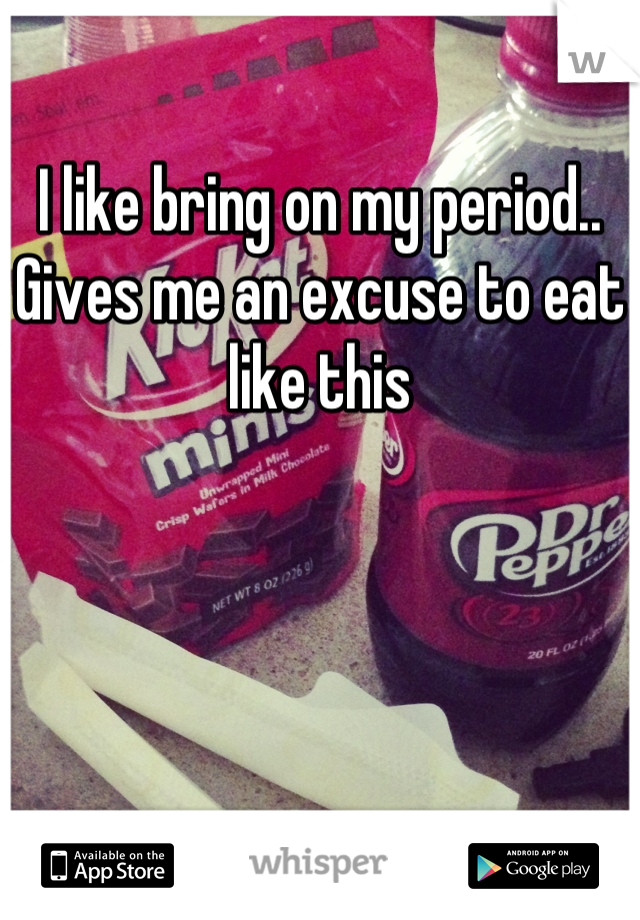 I like bring on my period.. Gives me an excuse to eat like this