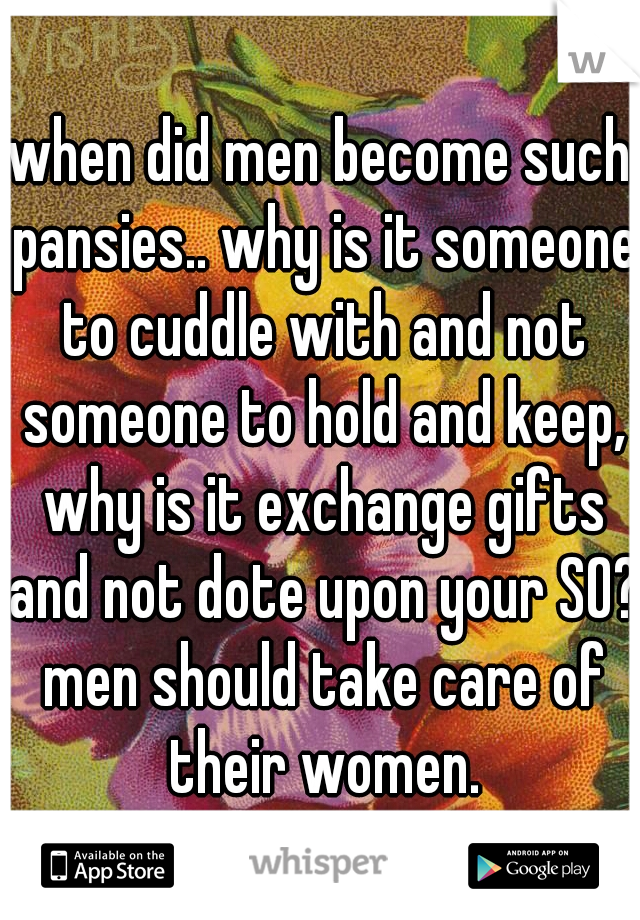 when did men become such pansies.. why is it someone to cuddle with and not someone to hold and keep, why is it exchange gifts and not dote upon your SO? men should take care of their women.