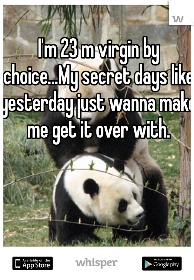 I'm 23 m virgin by choice...My secret days like yesterday just wanna make me get it over with.  