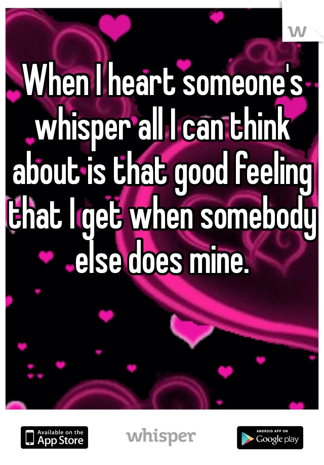 When I heart someone's whisper all I can think about is that good feeling that I get when somebody else does mine. 