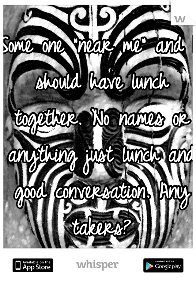 Some one "near me" and I should have lunch together. No names or anything just lunch and good conversation. Any takers?