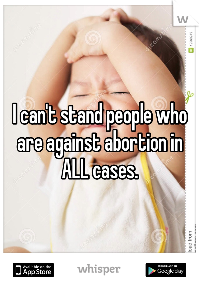 I can't stand people who are against abortion in ALL cases.