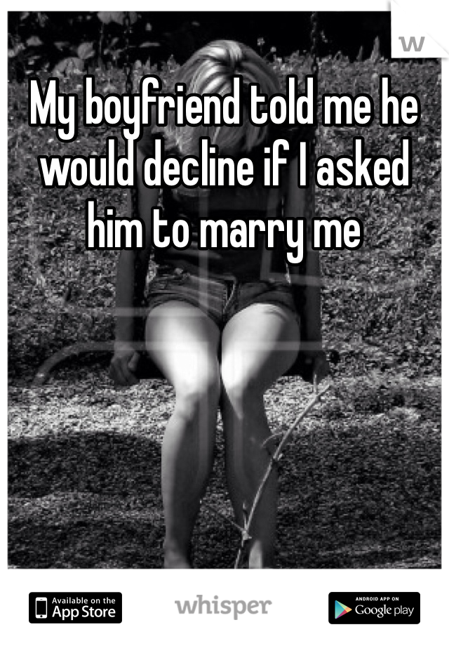 My boyfriend told me he would decline if I asked him to marry me 