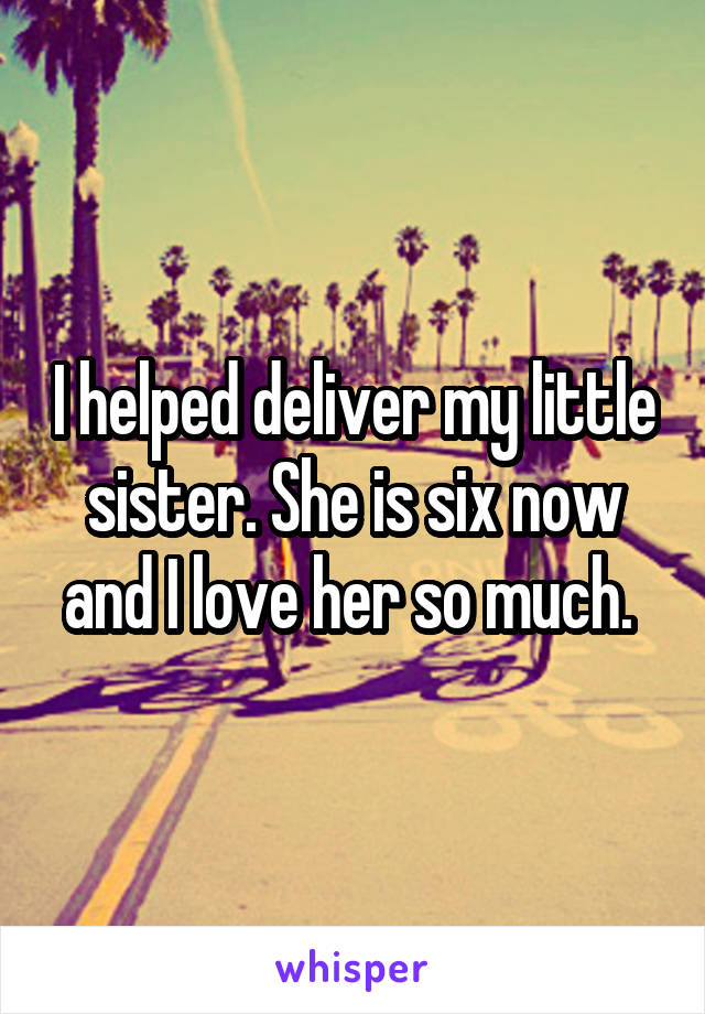 I helped deliver my little sister. She is six now and I love her so much. 