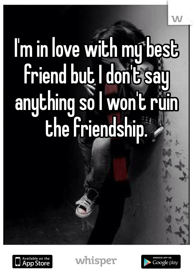 I'm in love with my best friend but I don't say anything so I won't ruin the friendship. 