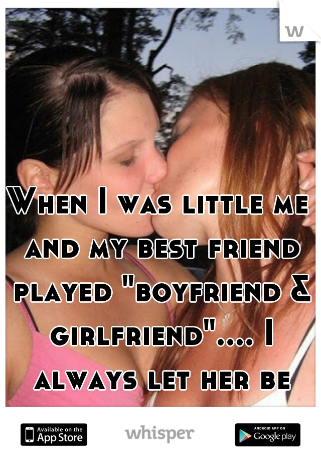 When I was little me and my best friend played "boyfriend & girlfriend".... I always let her be the girlfriend
  