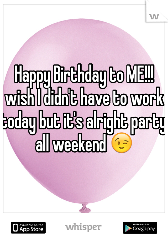 Happy Birthday to ME!!! wish I didn't have to work today but it's alright party all weekend 😉