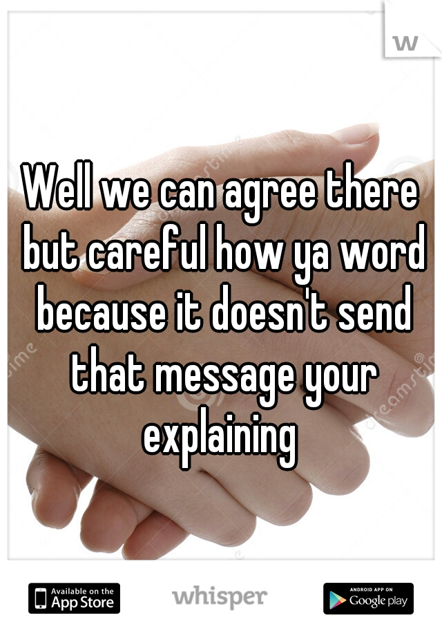 Well we can agree there but careful how ya word because it doesn't send that message your explaining 