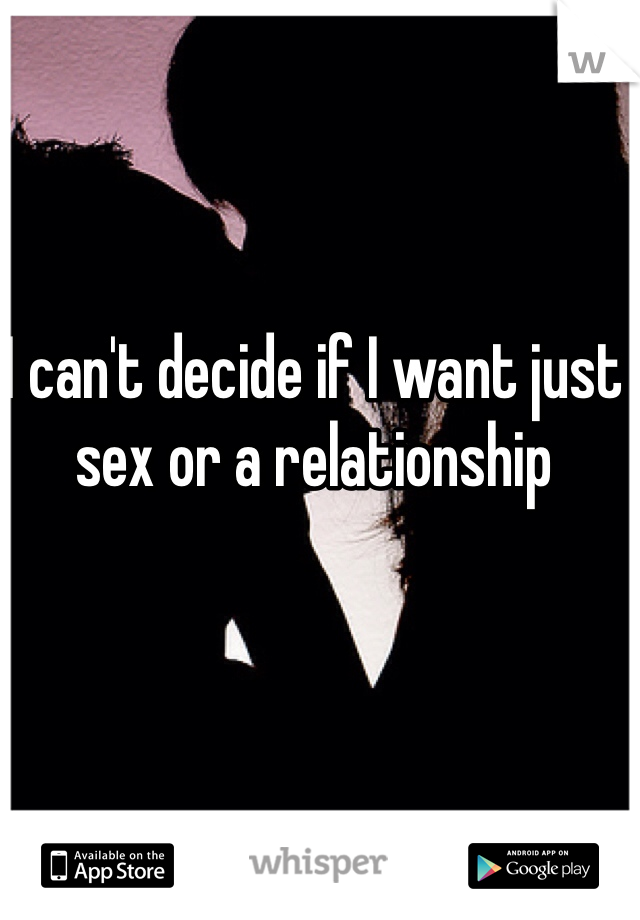 I can't decide if I want just sex or a relationship 