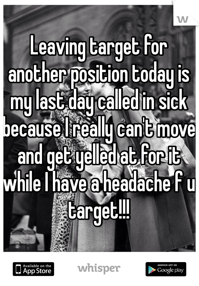 Leaving target for another position today is my last day called in sick because I really can't move and get yelled at for it while I have a headache f u target!!!