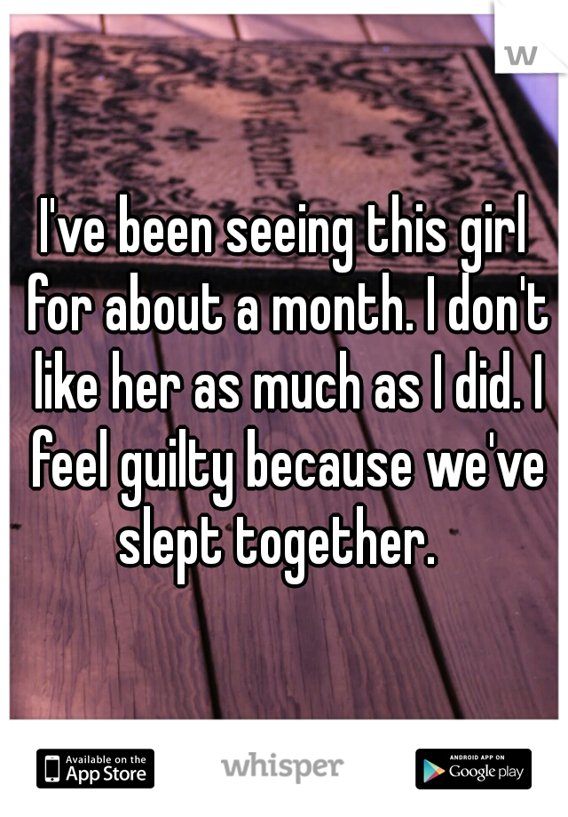 I've been seeing this girl for about a month. I don't like her as much as I did. I feel guilty because we've slept together.  