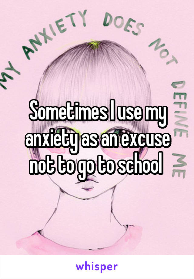 Sometimes I use my anxiety as an excuse not to go to school 