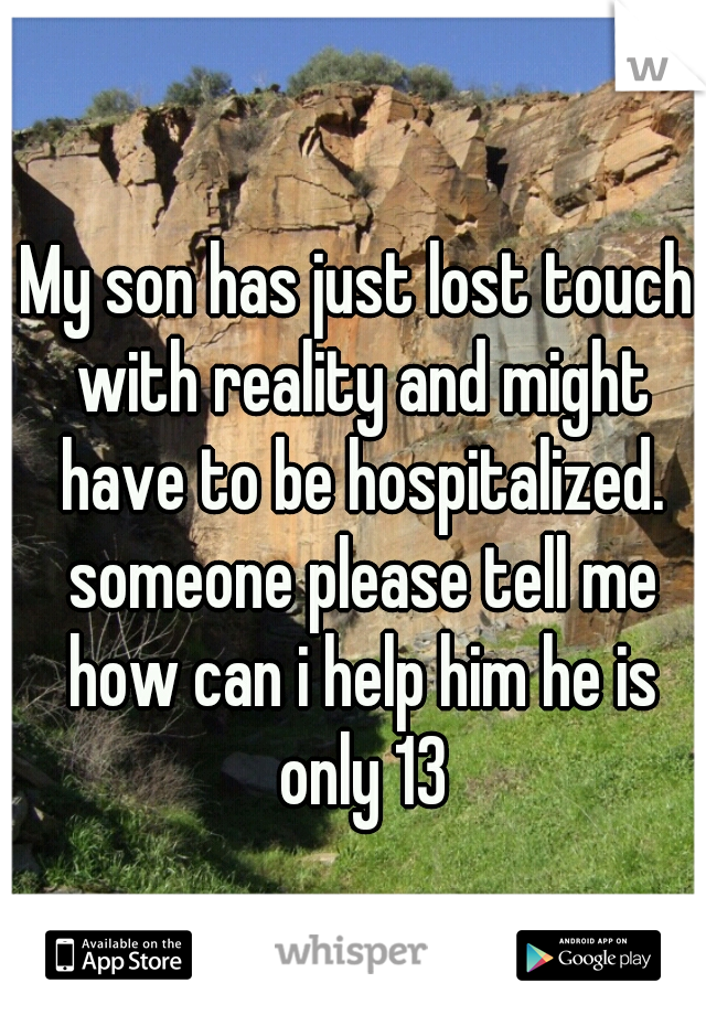 My son has just lost touch with reality and might have to be hospitalized. someone please tell me how can i help him he is only 13