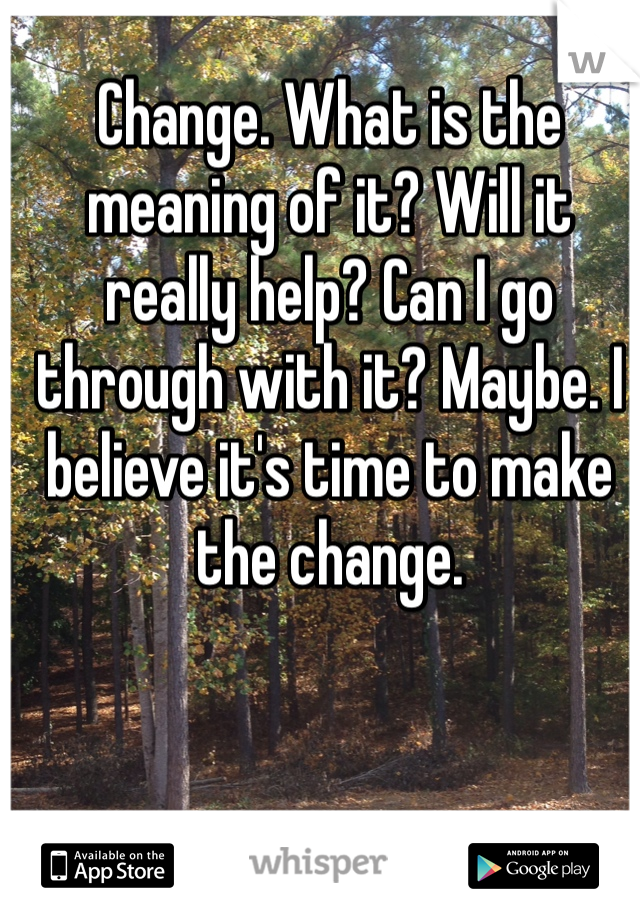 Change. What is the meaning of it? Will it really help? Can I go through with it? Maybe. I believe it's time to make the change.