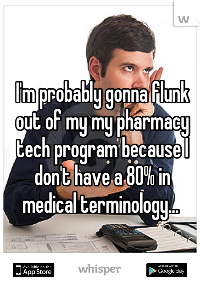 I'm probably gonna flunk out of my my pharmacy tech program because I don't have a 80% in medical terminology... 