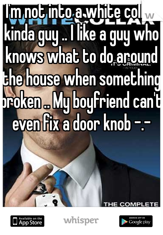 I'm not into a white collar kinda guy .. I like a guy who knows what to do around the house when something broken .. My boyfriend can't even fix a door knob -.-