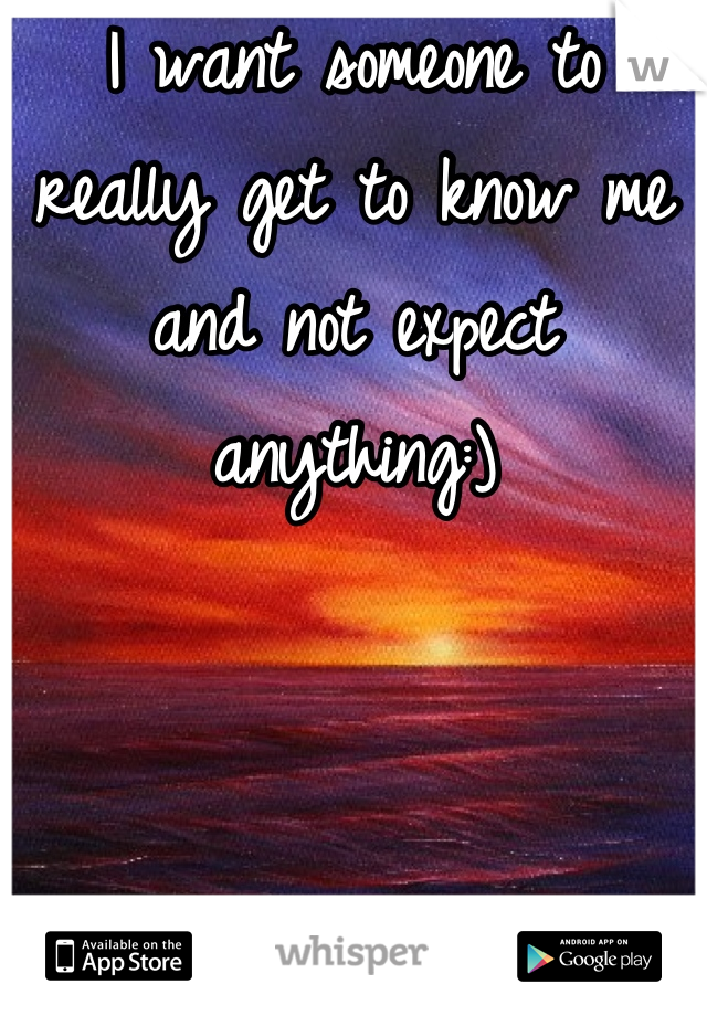 I want someone to really get to know me and not expect anything:)