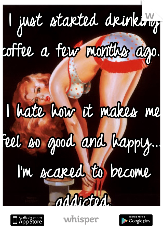 I just started drinking coffee a few months ago. 

I hate how it makes me feel so good and happy... I'm scared to become addicted. 