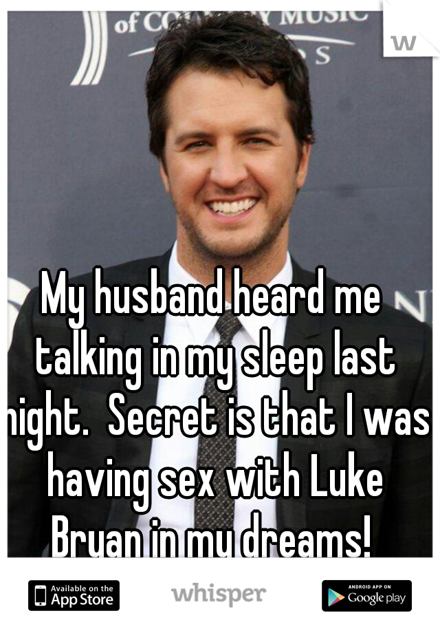 My husband heard me talking in my sleep last night.  Secret is that I was having sex with Luke Bryan in my dreams! 