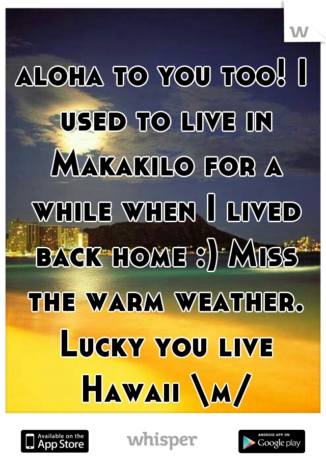 aloha to you too! I used to live in Makakilo for a while when I lived back home :) Miss the warm weather. Lucky you live Hawaii \m/