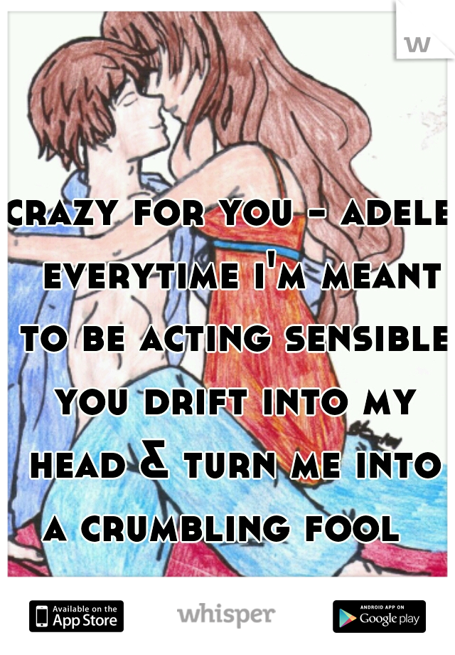 crazy for you - adele  everytime i'm meant to be acting sensible you drift into my head & turn me into a crumbling fool  