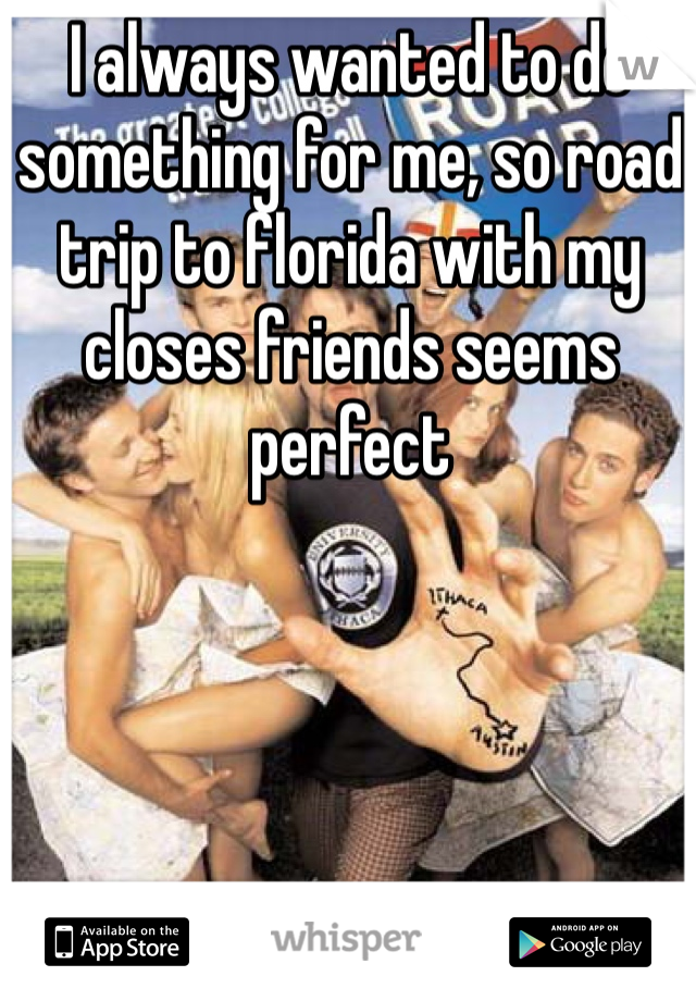 I always wanted to do something for me, so road trip to florida with my closes friends seems perfect