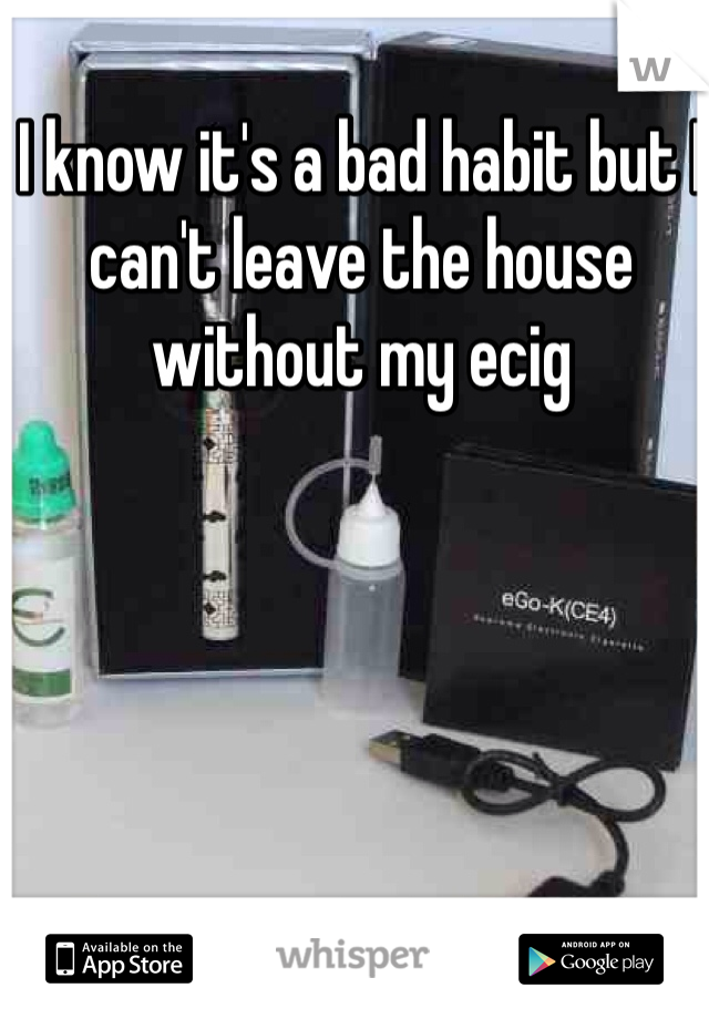 I know it's a bad habit but I can't leave the house without my ecig