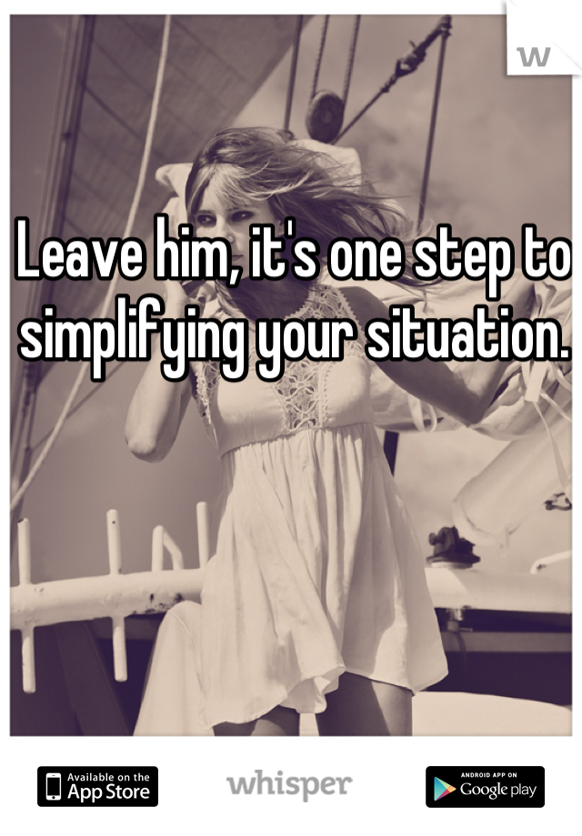 Leave him, it's one step to simplifying your situation.