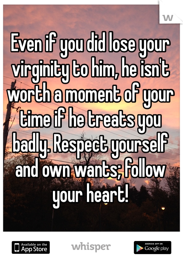 Even if you did lose your virginity to him, he isn't worth a moment of your time if he treats you badly. Respect yourself and own wants; follow your heart!