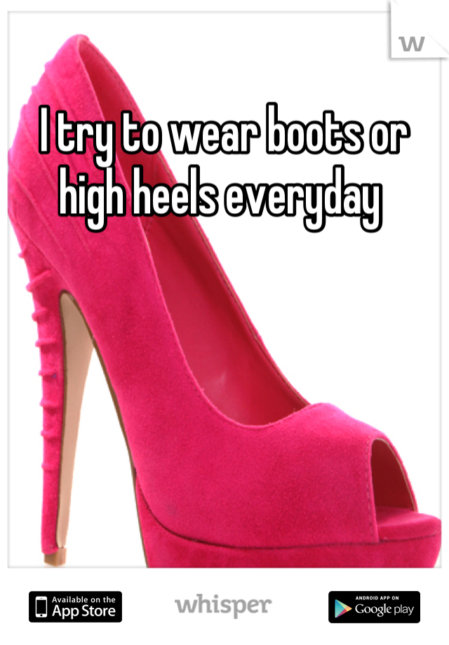 I try to wear boots or high heels everyday 