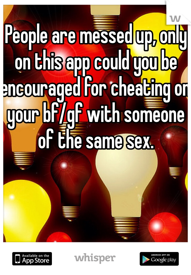 People are messed up, only on this app could you be encouraged for cheating on your bf/gf with someone of the same sex. 