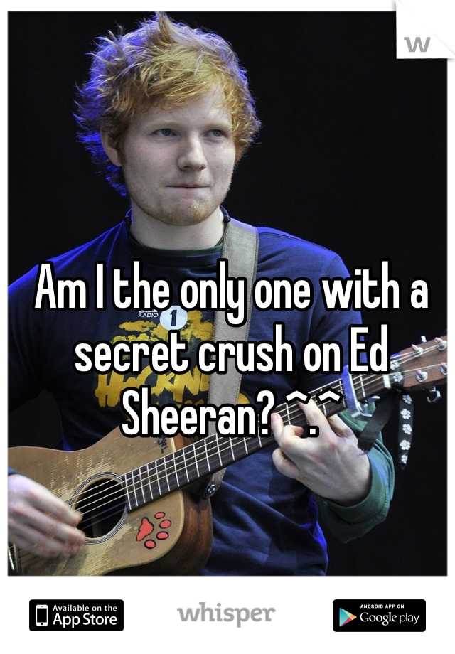 Am I the only one with a secret crush on Ed Sheeran? ^.^