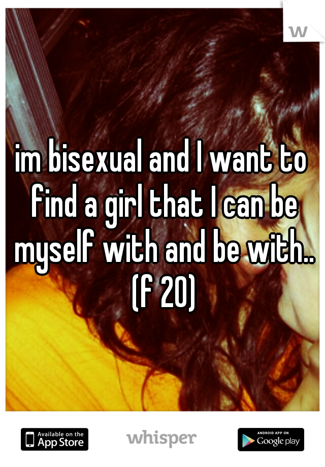 im bisexual and I want to find a girl that I can be myself with and be with.. (f 20)