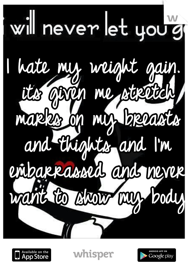 I hate my weight gain. its given me stretch marks on my breasts and thights and I'm embarrassed and never want to show my body