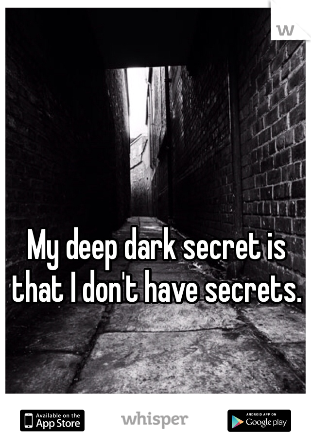 My deep dark secret is that I don't have secrets. 