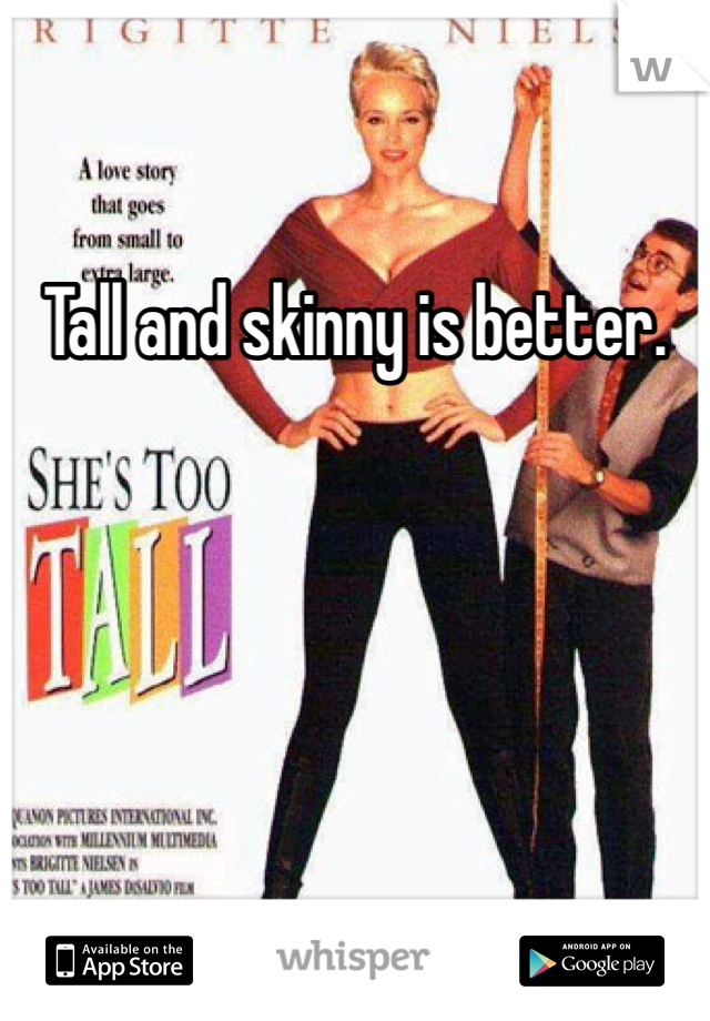 Tall and skinny is better. 