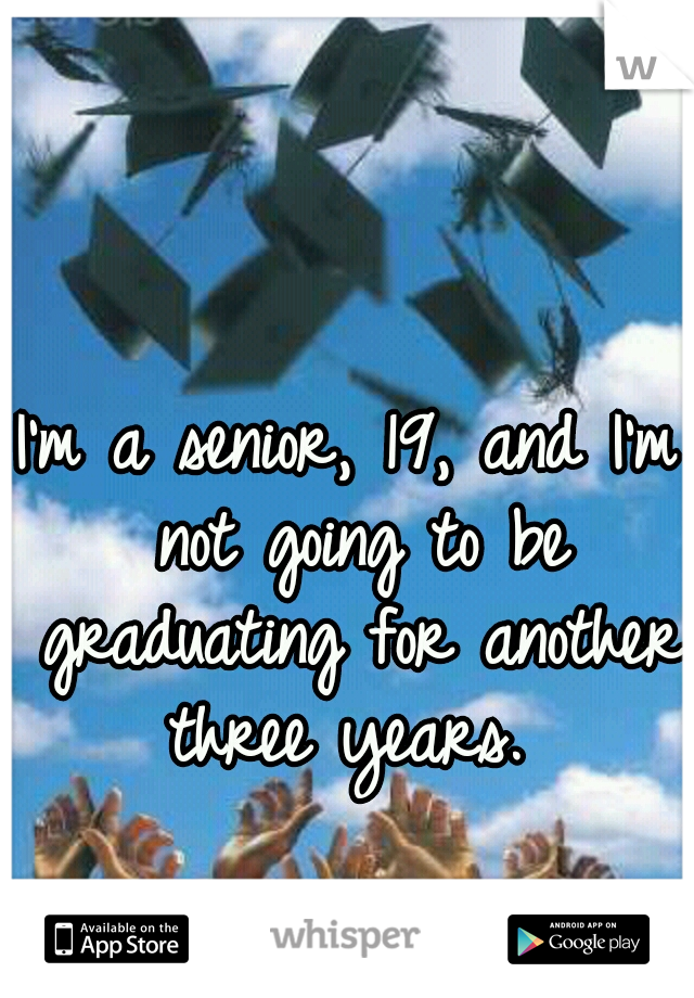 I'm a senior, 19, and I'm not going to be graduating for another three years. 