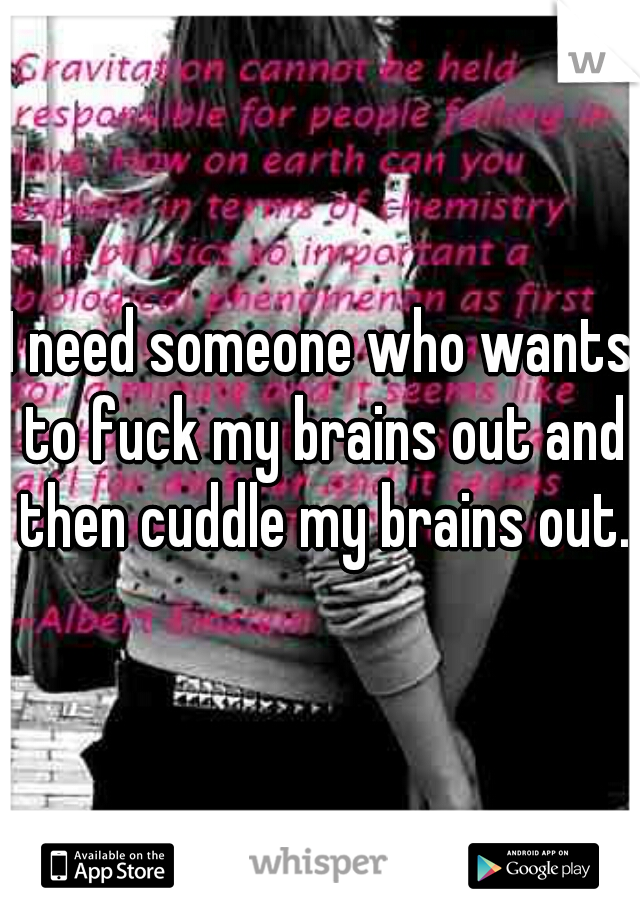 I need someone who wants to fuck my brains out and then cuddle my brains out. 