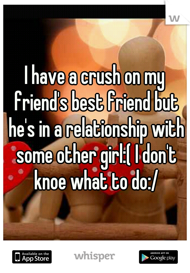 I have a crush on my friend's best friend but he's in a relationship with some other girl:( I don't knoe what to do:/