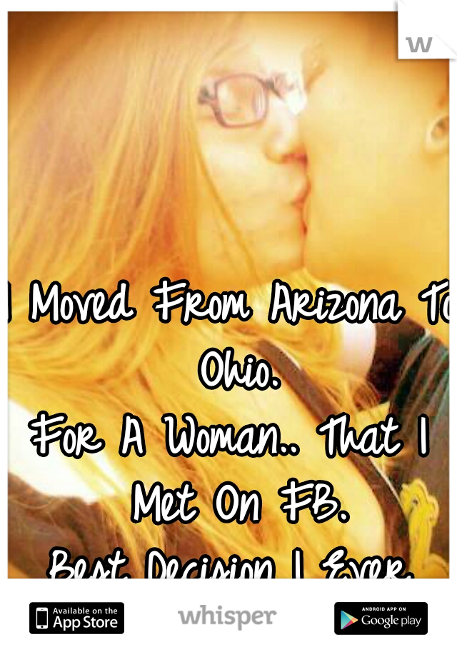 I Moved From Arizona To Ohio.
For A Woman.. That I Met On FB.
Best Decision I Ever Made..