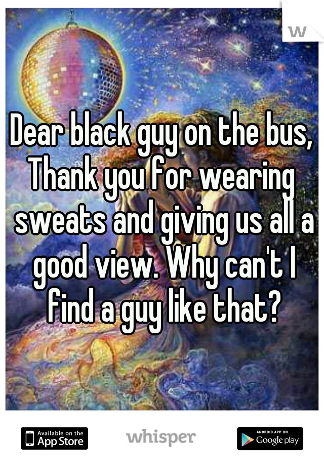 Dear black guy on the bus,
Thank you for wearing sweats and giving us all a good view. Why can't I find a guy like that?