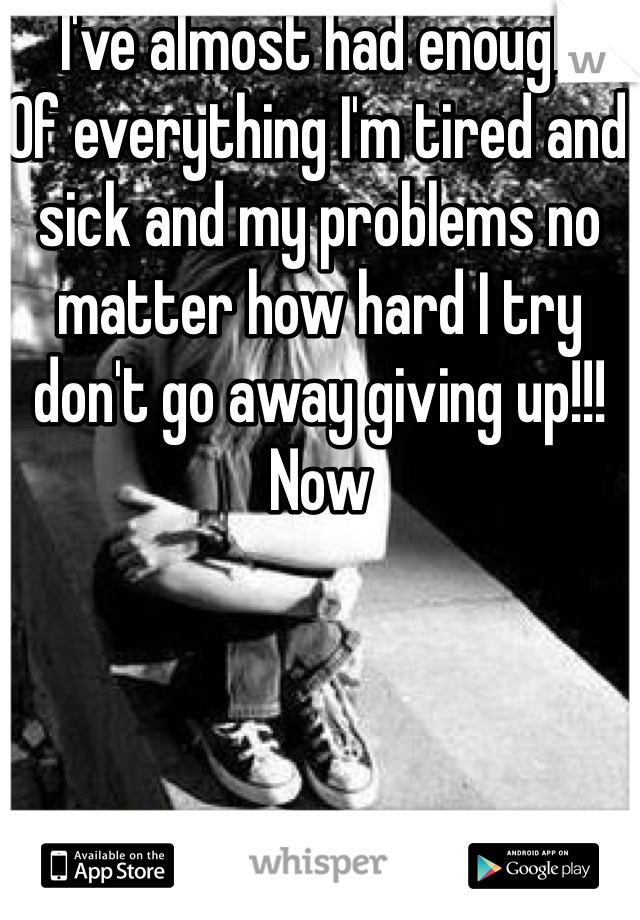 I've almost had enough
Of everything I'm tired and sick and my problems no matter how hard I try don't go away giving up!!! Now 