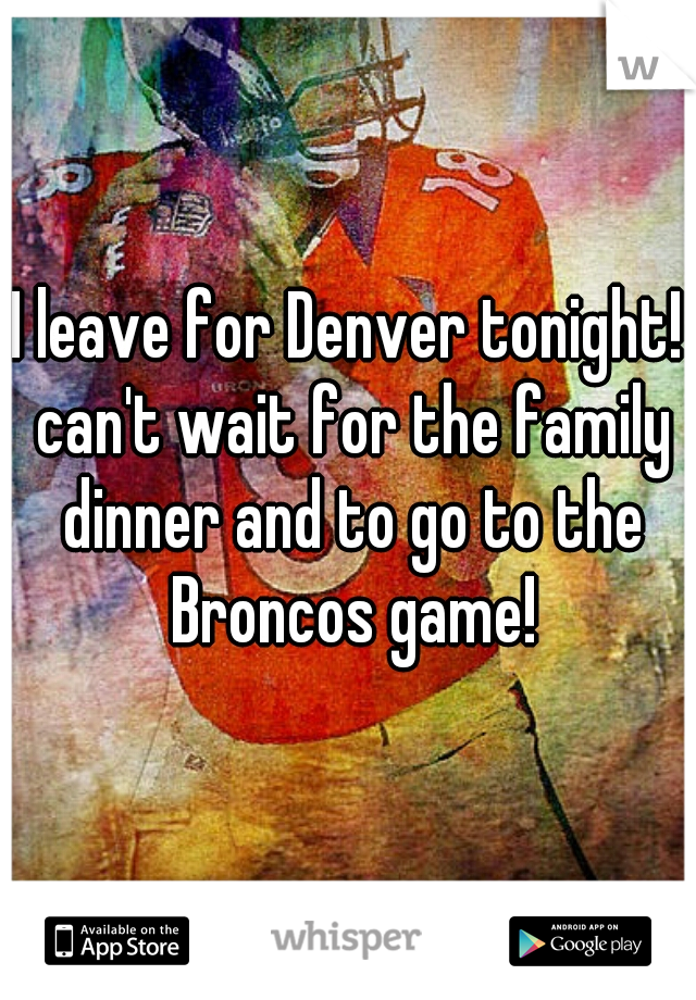 I leave for Denver tonight! can't wait for the family dinner and to go to the Broncos game!