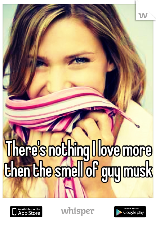 There's nothing I love more then the smell of guy musk 