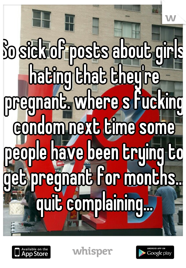 So sick of posts about girls hating that they're pregnant. where s fucking condom next time some people have been trying to get pregnant for months... quit complaining...