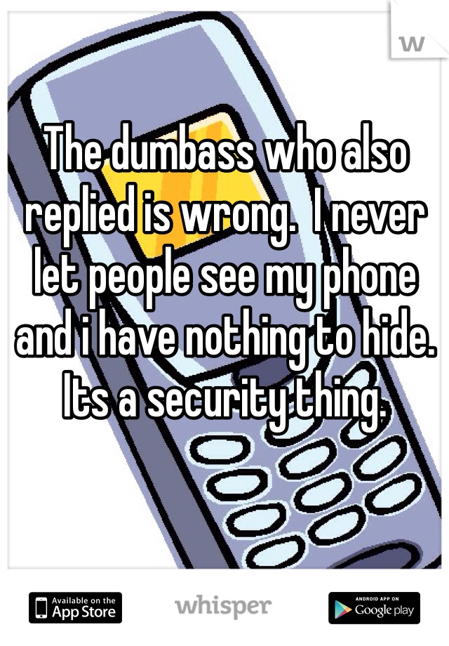 The dumbass who also replied is wrong.  I never let people see my phone and i have nothing to hide. Its a security thing. 